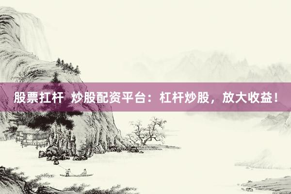 股票扛桿  炒股配資平臺：杠桿炒股，放大收益！